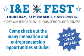 I&amp;amp;amp;E Fest Thursday, September 5 from 5pm to 7pm. Geneen Auditorium and the Kirby Winter Garden at the Fuqua School of Business. Come check out the many innovation and entrepreneurship opportunities at Duke! Food! Swag! Prizes!